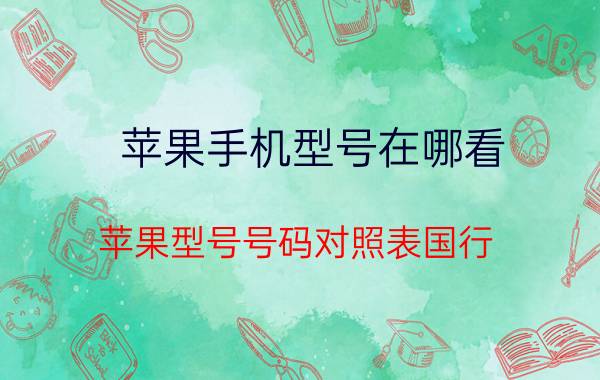 苹果手机型号在哪看 苹果型号号码对照表国行？